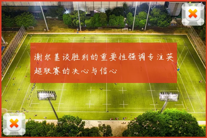 谢尔基谈胜利的重要性强调专注英超联赛的决心与信心