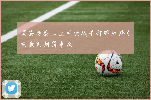 国安与泰山上半场战平郑铮红牌引发裁判判罚争议