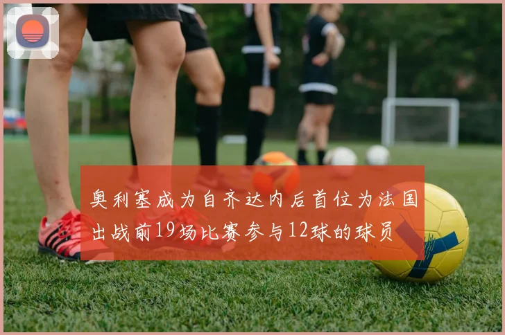 奥利塞成为自齐达内后首位为法国出战前19场比赛参与12球的球员