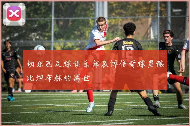 切尔西足球俱乐部哀悼传奇球星鲍比坦布林的离世