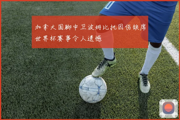 加拿大国脚中卫波姆比托因伤缺席世界杯赛事令人遗憾