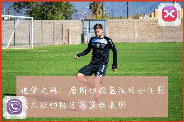 追梦之路：唐斯的投篮技巧如何影响文班的防守与篮板表现
