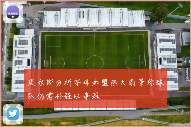 皮尔斯分析字母加盟热火前景称球队仍需补强以争冠