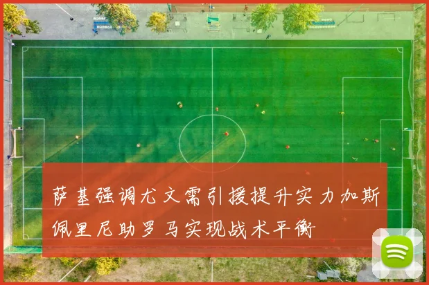 萨基强调尤文需引援提升实力加斯佩里尼助罗马实现战术平衡