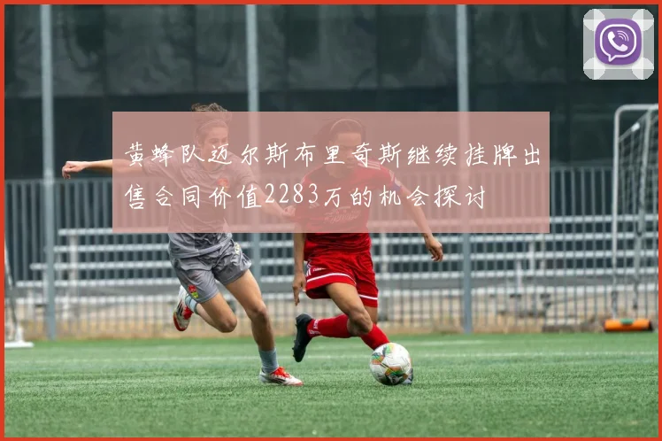 黄蜂队迈尔斯布里奇斯继续挂牌出售合同价值2283万的机会探讨