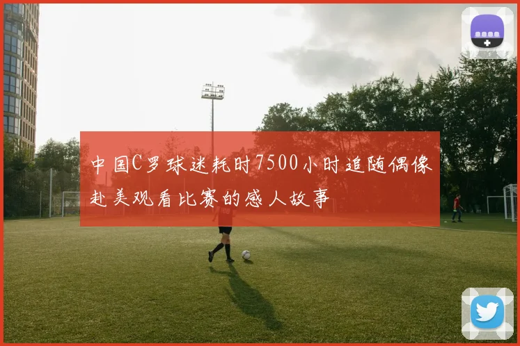 中国C罗球迷耗时7500小时追随偶像赴美观看比赛的感人故事