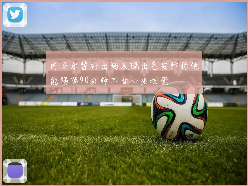 内马尔替补出场表现出色安帅称他能踢满90分钟不甘心坐板凳