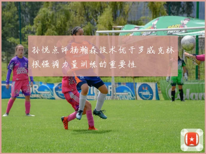 孙悦点评杨瀚森技术优于罗威克林根强调力量训练的重要性