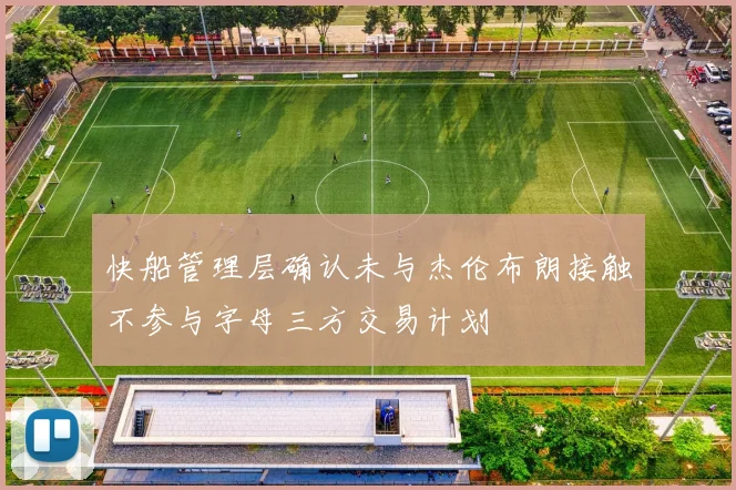 快船管理层确认未与杰伦布朗接触不参与字母三方交易计划
