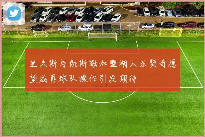 里夫斯与凯斯勒加盟湖人东契奇愿望成真球队操作引发期待
