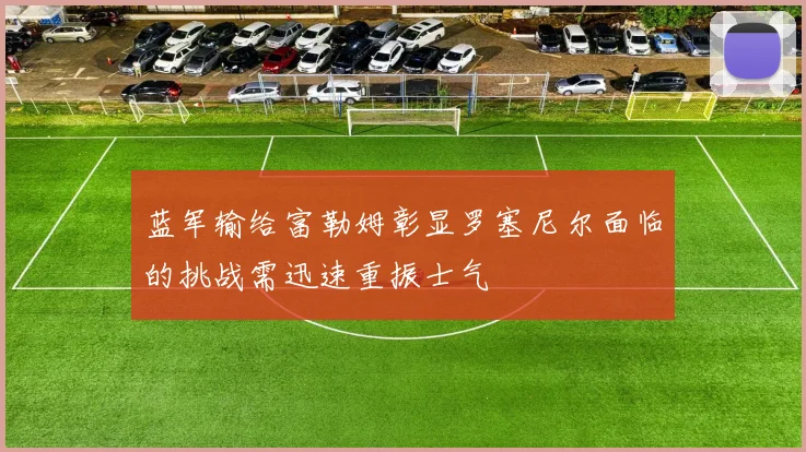 蓝军输给富勒姆彰显罗塞尼尔面临的挑战需迅速重振士气
