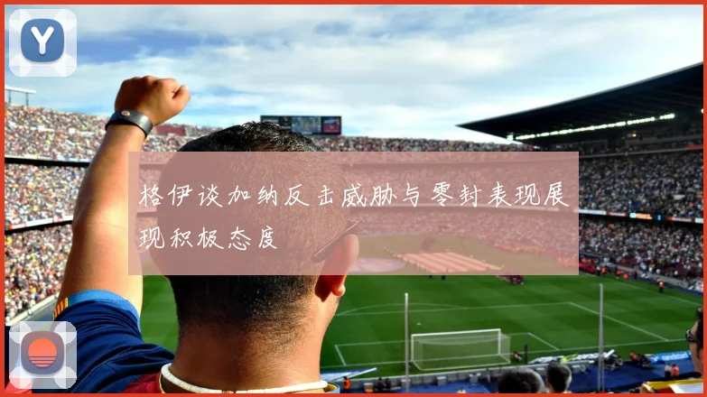 格伊谈加纳反击威胁与零封表现展现积极态度