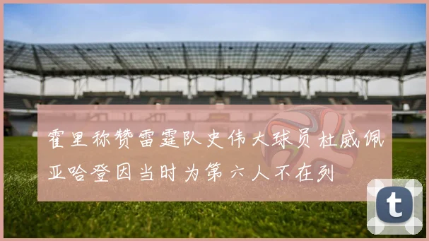 霍里称赞雷霆队史伟大球员杜威佩亚哈登因当时为第六人不在列