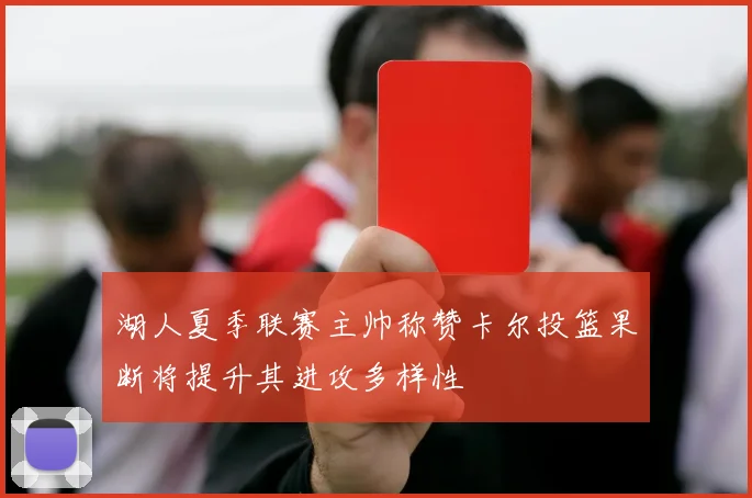 湖人夏季联赛主帅称赞卡尔投篮果断将提升其进攻多样性