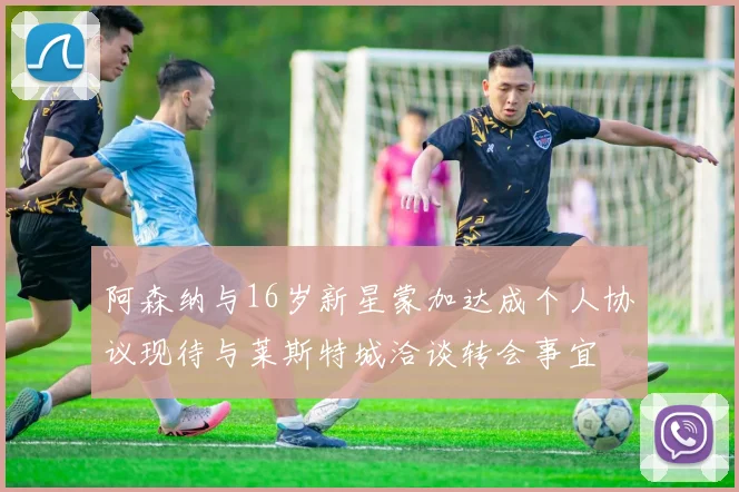 阿森纳与16岁新星蒙加达成个人协议现待与莱斯特城洽谈转会事宜