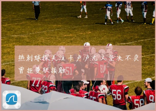热刺球探关注卡卢卢尤文坚决不卖曾拒曼联接触