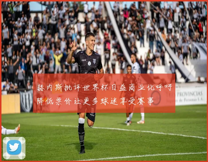 赫内斯批评世界杯日益商业化呼吁降低票价让更多球迷享受赛事