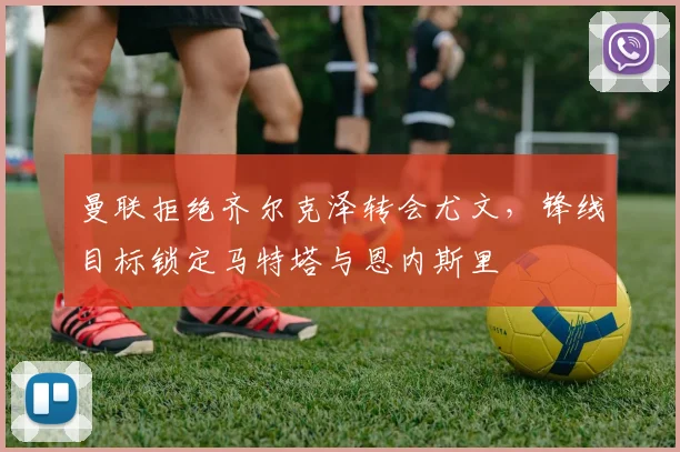 曼联拒绝齐尔克泽转会尤文，锋线目标锁定马特塔与恩内斯里