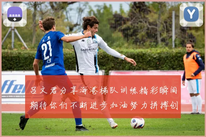 吕文君分享海港梯队训练精彩瞬间期待你们不断进步加油努力拼搏创造辉煌