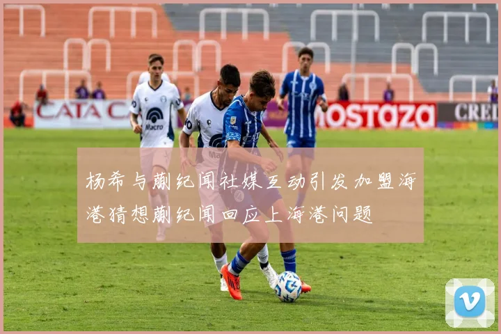 杨希与蒯纪闻社媒互动引发加盟海港猜想蒯纪闻回应上海港问题