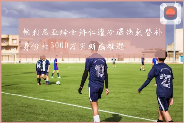 帕利尼亚转会拜仁遭冷遇热刺替补身份让3000万买断成难题