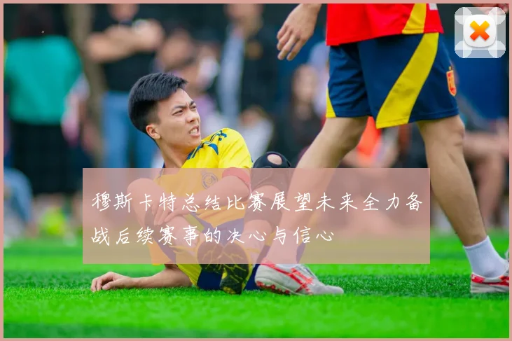 穆斯卡特总结比赛展望未来全力备战后续赛事的决心与信心
