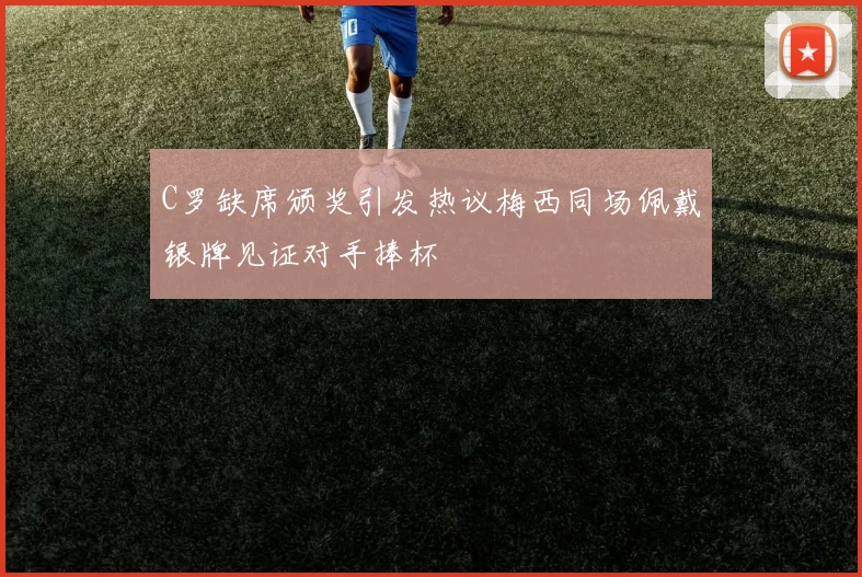 C罗缺席颁奖引发热议梅西同场佩戴银牌见证对手捧杯