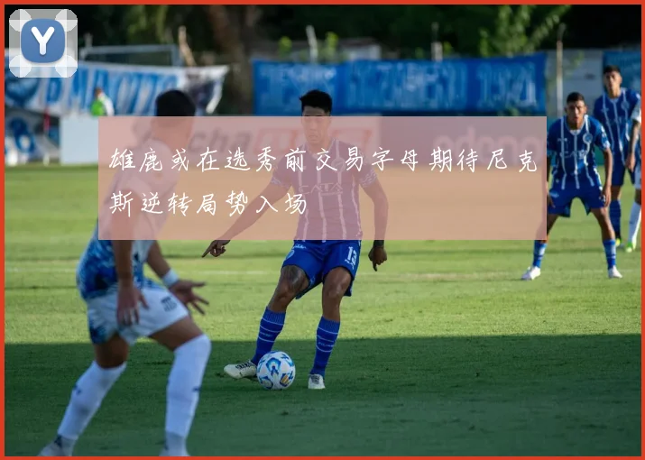 雄鹿或在选秀前交易字母期待尼克斯逆转局势入场