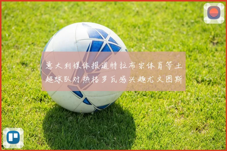 意大利媒体报道特拉布宗体育等土超球队对热格罗瓦感兴趣尤文图斯准备出售该球员