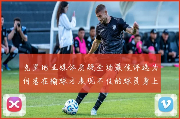 克罗地亚媒体质疑全场最佳评选为何落在输球方表现不佳的球员身上