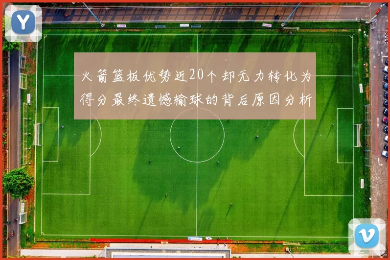 火箭篮板优势近20个却无力转化为得分最终遗憾输球的背后原因分析